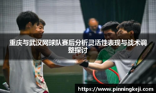 重庆与武汉网球队赛后分析灵活性表现与战术调整探讨